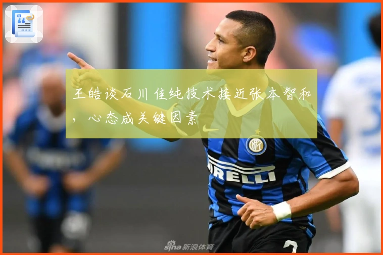 王皓谈石川佳纯技术接近张本智和，心态成关键因素