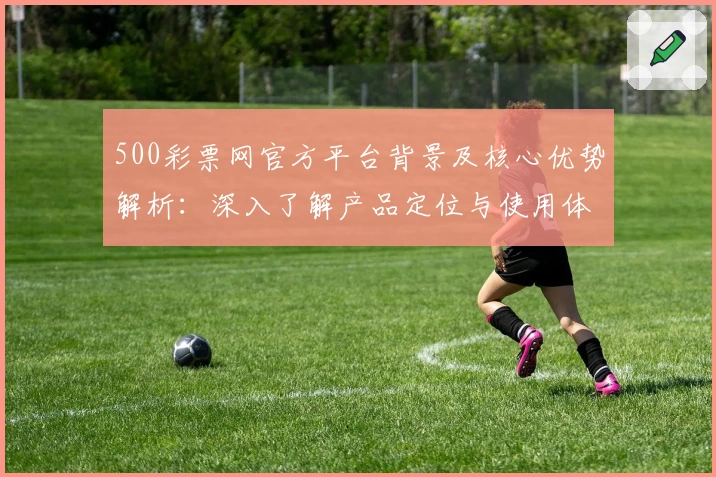 500彩票网官方平台背景及核心优势解析：深入了解产品定位与使用体验