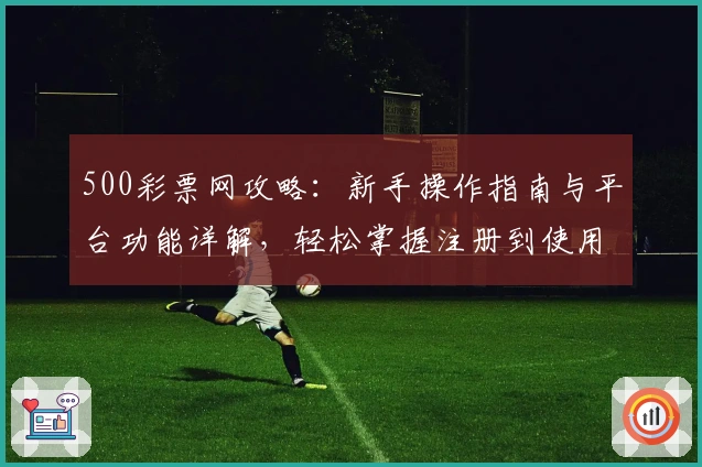 500彩票网攻略：新手操作指南与平台功能详解，轻松掌握注册到使用全流程