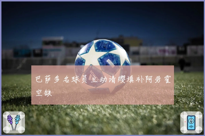 巴萨多名球员主动请缨填补阿劳霍空缺