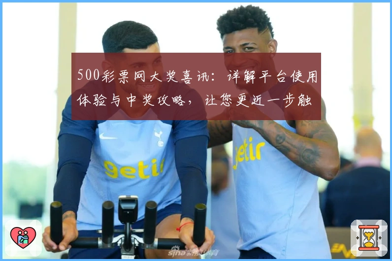 500彩票网大奖喜讯：详解平台使用体验与中奖攻略，让您更近一步触摸幸运