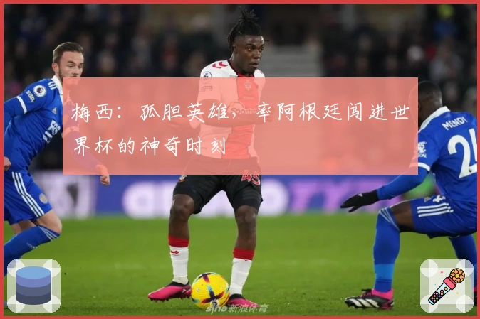 梅西：孤胆英雄，率阿根廷闯进世界杯的神奇时刻