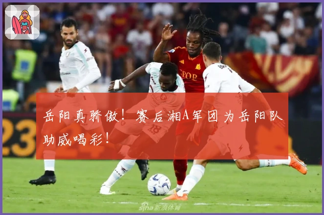 岳阳真骄傲！赛后湘A军团为岳阳队助威喝彩！