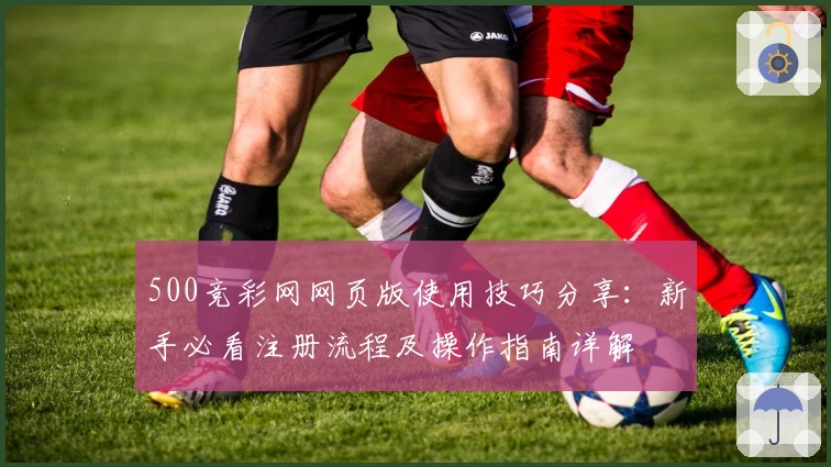 500竞彩网网页版使用技巧分享：新手必看注册流程及操作指南详解