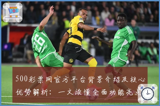 500彩票网官方平台背景介绍及核心优势解析：一文读懂全面功能亮点