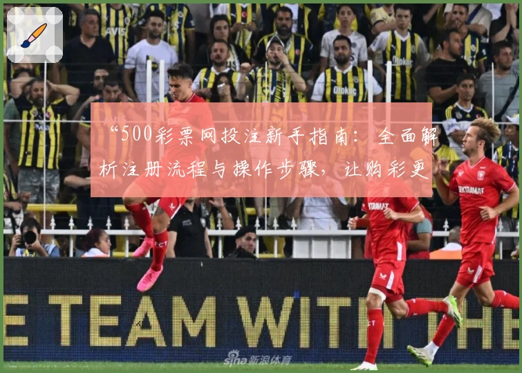 “500彩票网投注新手指南：全面解析注册流程与操作步骤，让购彩更便捷！”