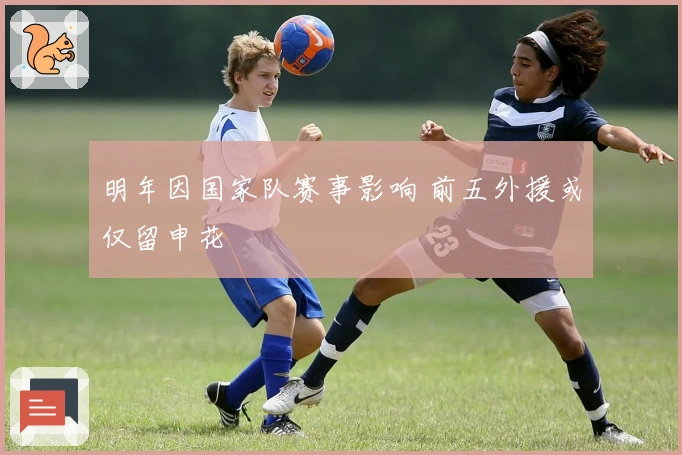 明年因国家队赛事影响 前五外援或仅留申花