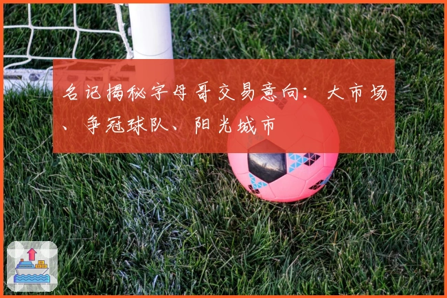 名记揭秘字母哥交易意向：大市场、争冠球队、阳光城市