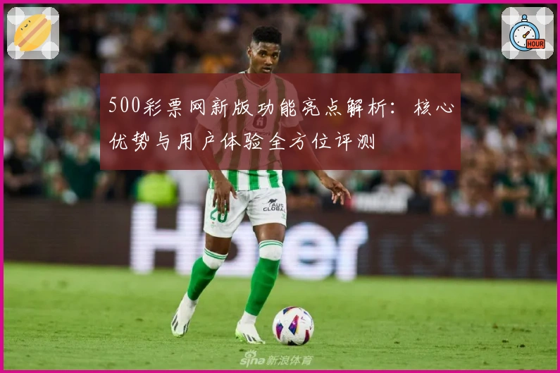 500彩票网新版功能亮点解析：核心优势与用户体验全方位评测