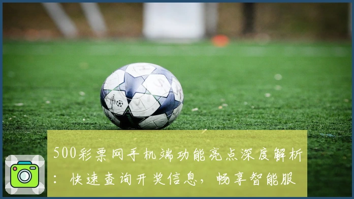 500彩票网手机端功能亮点深度解析：快速查询开奖信息，畅享智能服务新体验