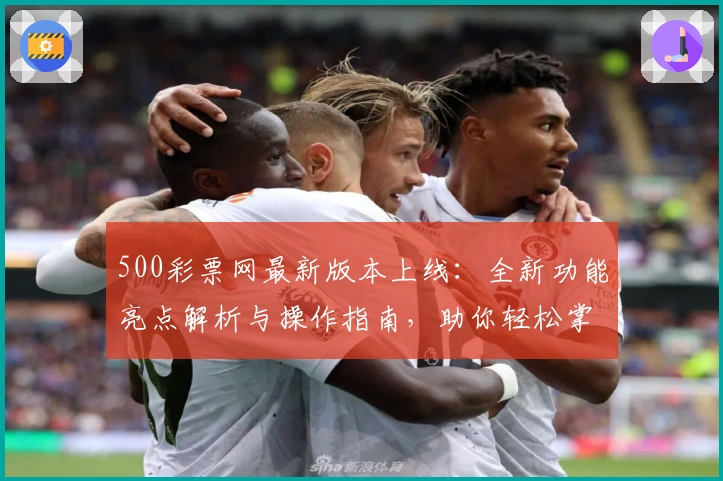 500彩票网最新版本上线:全新功能亮点解析与操作指南,助你轻松掌握平台使用技巧