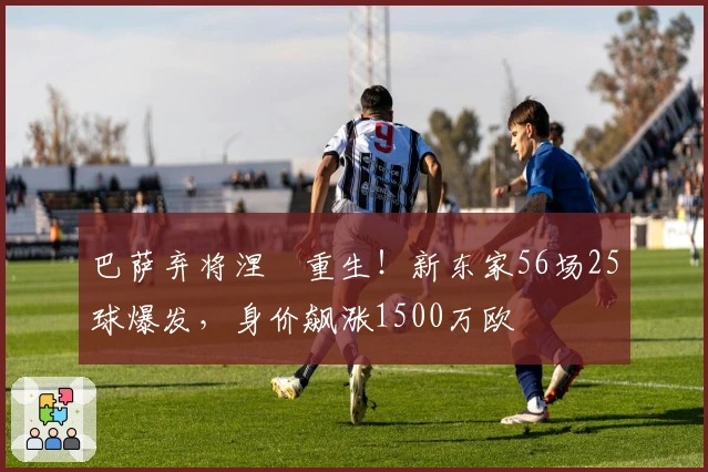 巴萨弃将涅槃重生！新东家56场25球爆发，身价飙涨1500万欧