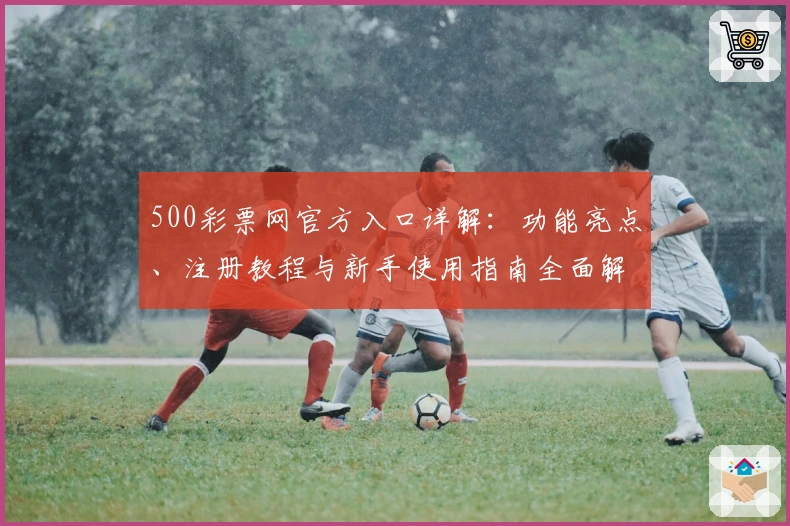 500彩票网官方入口详解：功能亮点、注册教程与新手使用指南全面解析