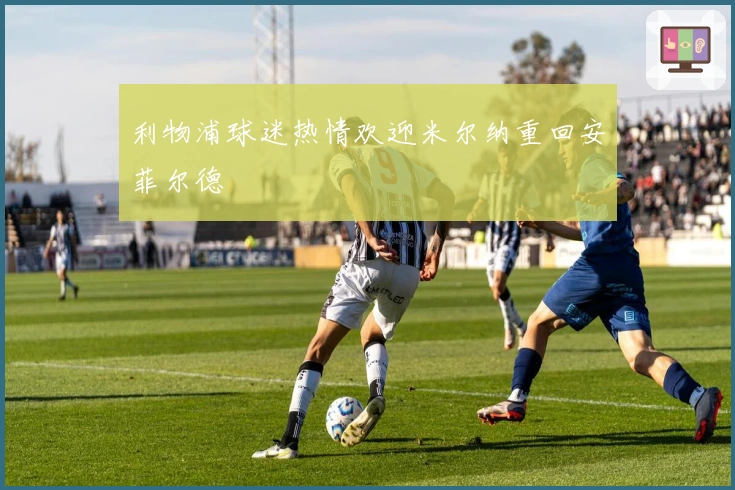 利物浦球迷热情欢迎米尔纳重回安菲尔德