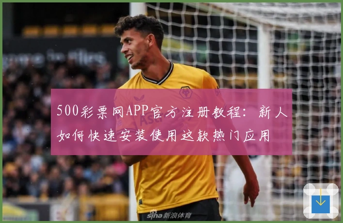 500彩票网APP官方注册教程：新人如何快速安装使用这款热门应用