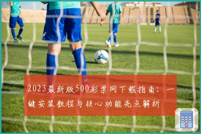 2023最新版500彩票网下载指南：一键安装教程与核心功能亮点解析