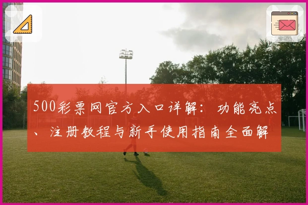500彩票网官方入口详解：功能亮点、注册教程与新手使用指南全面解析
