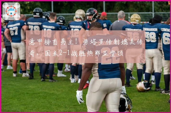 意甲榜首易主！劳塔罗传射媲美传奇，国米2-1战胜热那亚登顶