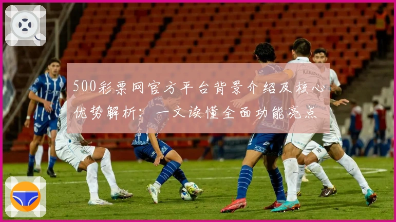 500彩票网官方平台背景介绍及核心优势解析：一文读懂全面功能亮点