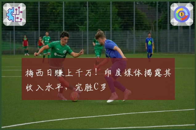 梅西日赚上千万！印度媒体揭露其收入水平，完胜C罗