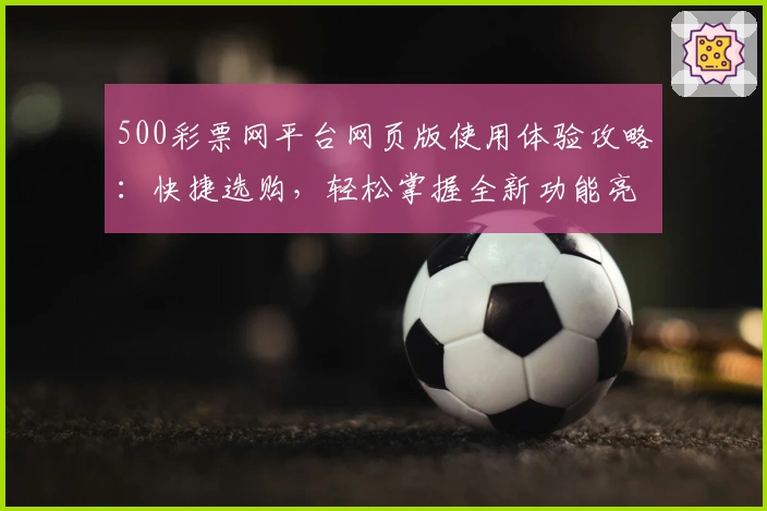 500彩票网平台网页版使用体验攻略：快捷选购，轻松掌握全新功能亮点