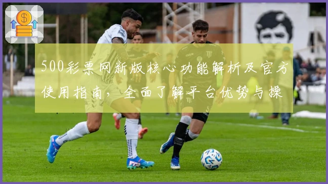500彩票网新版核心功能解析及官方使用指南,全面了解平台优势与操作技巧