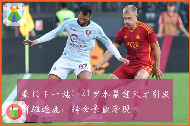 豪门下一站！21岁水晶宫天才引发群雄逐鹿，转会条款浮现