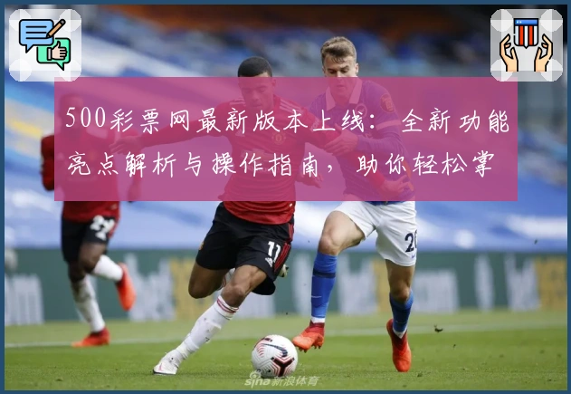500彩票网最新版本上线：全新功能亮点解析与操作指南，助你轻松掌握平台使用技巧