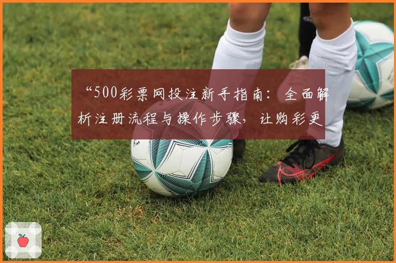 “500彩票网投注新手指南：全面解析注册流程与操作步骤，让购彩更便捷！”