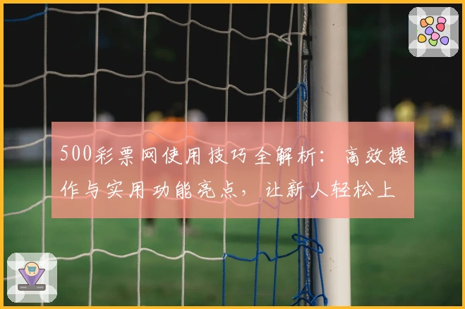 500彩票网使用技巧全解析：高效操作与实用功能亮点，让新人轻松上手