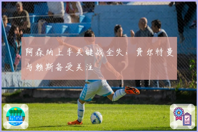 阿森纳上季关键战全失，费尔特曼与赖斯备受关注