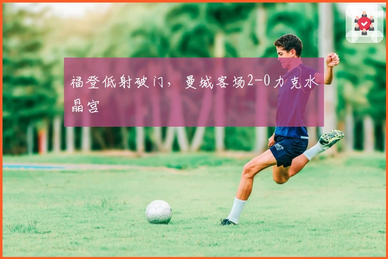 福登低射破门，曼城客场2-0力克水晶宫