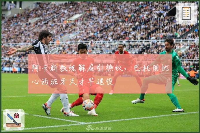 阿卡新教练解雇引热议，巴托丽忧心西班牙天才早退役