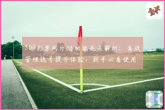 500彩票网计划功能亮点解析:高效管理选号提升体验,新手必看使用指南