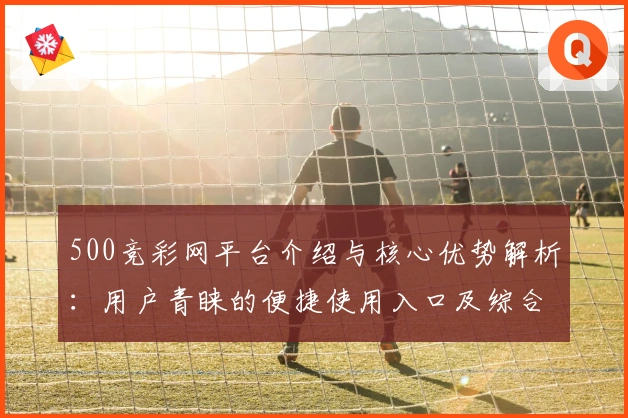 500竞彩网平台介绍与核心优势解析：用户青睐的便捷使用入口及综合功能亮点