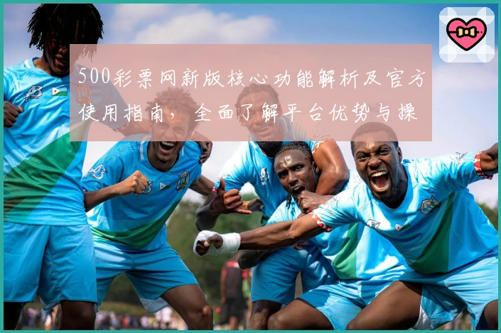 500彩票网新版核心功能解析及官方使用指南，全面了解平台优势与操作技巧