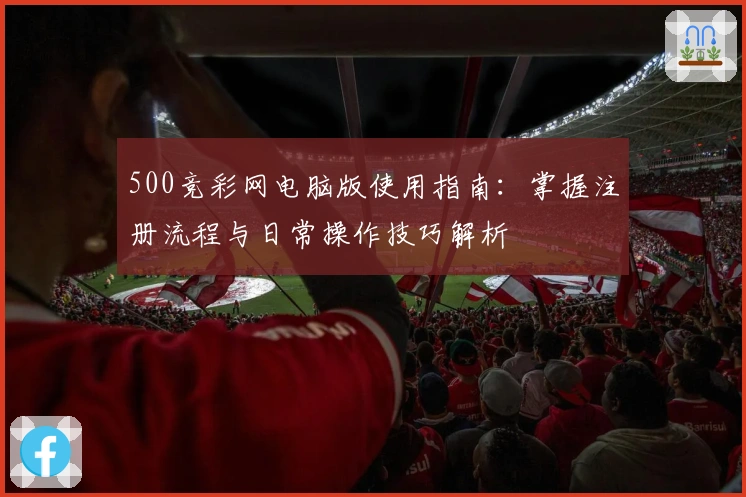 500竞彩网电脑版使用指南：掌握注册流程与日常操作技巧解析