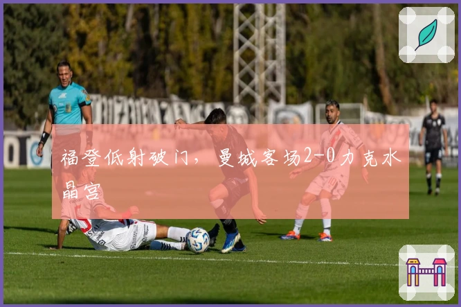福登低射破门，曼城客场2-0力克水晶宫