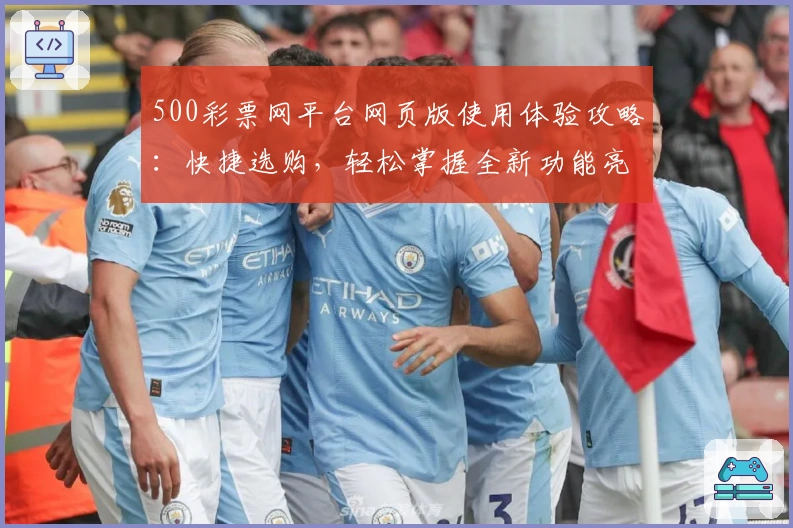 500彩票网平台网页版使用体验攻略：快捷选购，轻松掌握全新功能亮点