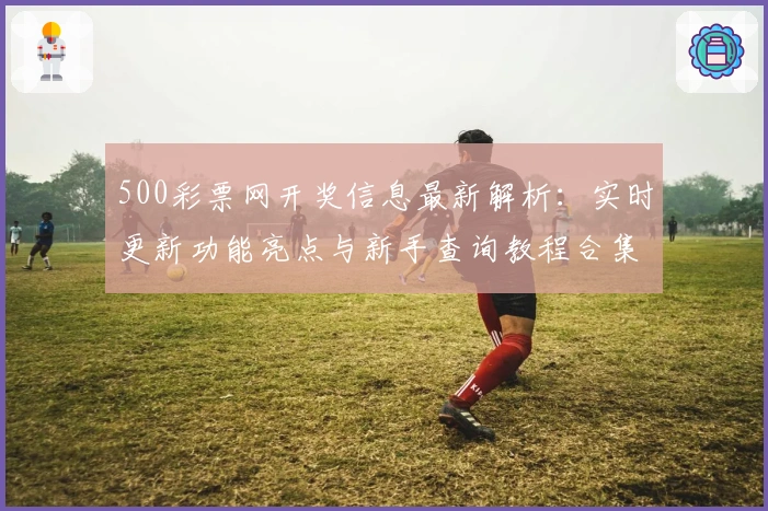 500彩票网开奖信息最新解析：实时更新功能亮点与新手查询教程合集