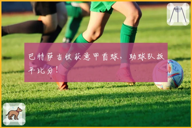 巴特萨吉收获意甲首球，助球队扳平比分！