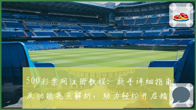 500彩票网注册教程：新手详细指南及功能亮点解析，助力轻松开启精彩体验