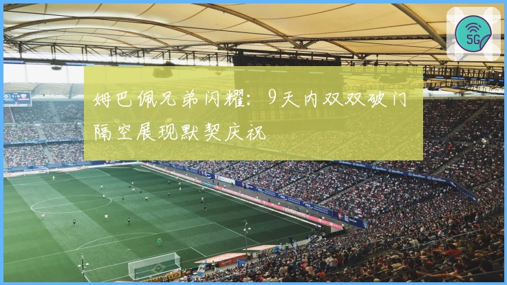 姆巴佩兄弟闪耀：9天内双双破门 隔空展现默契庆祝