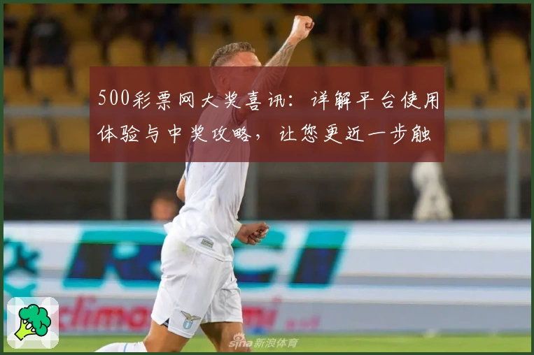 500彩票网大奖喜讯：详解平台使用体验与中奖攻略，让您更近一步触摸幸运