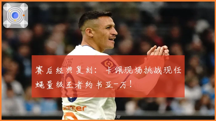 赛后经典复刻：卡佩现场挑战现任蝇量级王者约书亚-万！